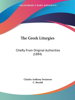 The Greek Liturgies: Chiefly From Original Authorities (1884) - Swainson, Charles Anthony, and Bezold, C (Editor)