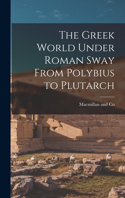 The Greek World Under Roman Sway From Polybius to Plutarch - MacMillan and Co (Creator)