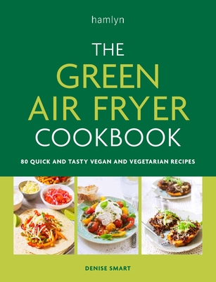 The Green Air Fryer Cookbook: 80 quick and tasty vegan and vegetarian recipes - Smart, Denise