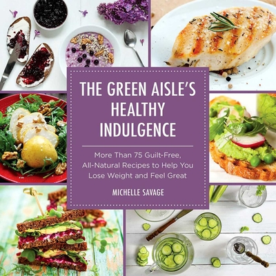 The Green Aisle's Healthy Indulgence: More Than 75 Guilt-Free, All-Natural Recipes to Help You Lose Weight and Feel Great - Savage, Michelle