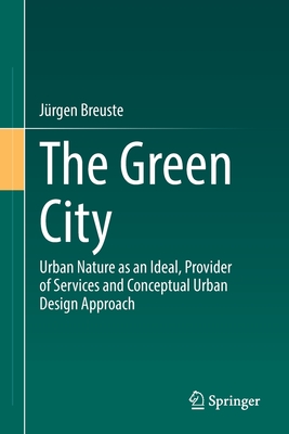 The Green City: Urban Nature as an Ideal, Provider of Services and Conceptual Urban Design Approach - Breuste, Jrgen