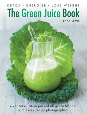 The Green Juice Book: Detox, Energize, Lose Weight: Over 50 Nutrition-Packed All-Green Blends, with Every Recipe Photographed - Lewis, Sara, and Shaw, William (Photographer)