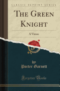The Green Knight: A Vision (Classic Reprint)