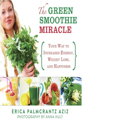 The Green Smoothie Miracle: Your Way to Increased Energy, Weight Loss, and Happiness - Palmcrantz Aziz, Erica, and Hult, Anna (Photographer)