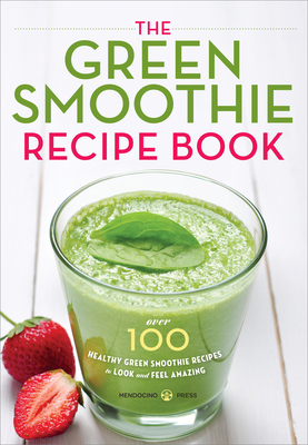 The Green Smoothie Recipe Book: Over 100 Healthy Green Smoothie Recipes to Look and Feel Amazing - Mendocino Press