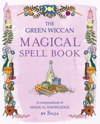 The Green Wiccan Magical Spell Book: A Compendium of Magical Knowledge - Silja