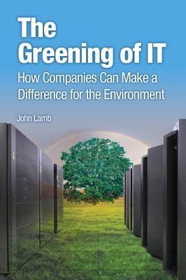 The Greening of IT: How Companies Can Make a Difference for the Environment - Lamb, John