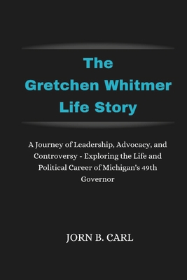 The Gretchen Whitmer Life Story: A Journey of Leadership, Advocacy, and Controversy - Exploring the Life and Political Career of Michigan's 49th Governor - B Carl, Jorn