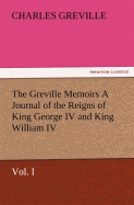 The Greville Memoirs a Journal of the Reigns of King George IV and King William IV, Vol. I