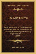 The Grey Festival: Being A Narrative Of The Proceedings Connected With The Dinner Given To Earl Grey, At Edinburgh, On Monday, September 15, 1834 (1834)