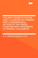 The Grey Friars in Oxford: Part I: A History of Convent, Part II: Biographical Notices of the Friars, Together with Appendices of Original Documents