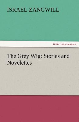 The Grey Wig: Stories and Novelettes - Zangwill, Israel