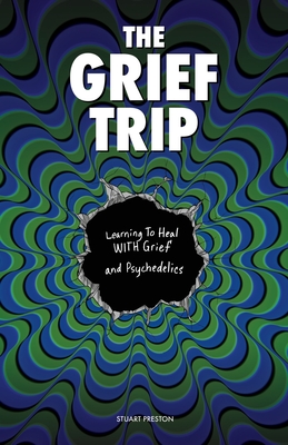 The Grief Trip: Learning To Heal WITH Grief and Psychedelics - Preston, Stuart