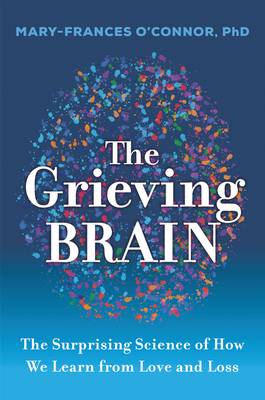The Grieving Brain: The Surprising Science of How We Learn from Love and Loss - O'Connor, Mary-Frances
