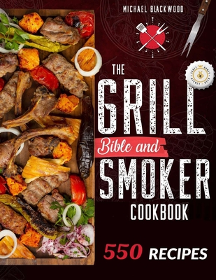 The Grill Bible - Smoker Cookbook: For Real Pitmasters. Amaze Your Friends with 550 Sweet and Savory Succulent Recipes That Will Make You the MASTER of Smoking Food INCLUDING DESSERTS - Blackwood, Michael