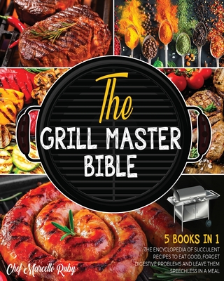 The Grill Master Bible [5 Books in 1]: The Encyclopedia of Succulent Recipes to Eat Good, Forget Digestive Problems and Leave Them Speechless in a Meal - Ruby, Chef Marcello