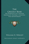 The Grizzly Bear: The Narrative Of A Hunter-Naturalist, Historic, Scientific And Adventurous - Wright, William H