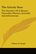 The Grizzly Bear: The Narrative Of A Hunter-Naturalist, Historic, Scientific And Adventurous