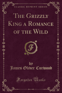 The Grizzly King a Romance of the Wild (Classic Reprint)