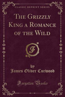 The Grizzly King a Romance of the Wild (Classic Reprint) - Curwood, James Oliver