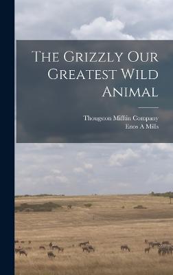 The Grizzly Our Greatest Wild Animal - Mills, Enos A, and Thougston Mifftin Company (Creator)