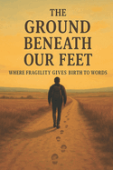 The Ground Beneath Our Feet: Where Fragility Gives Birth to Words