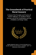 The Groundwork of Practical Naval Gunnery: A Study of the Principles and Practice of Exterior Ballistics, As Applied to Naval Gunnery, and of the Computation and Use of Ballistic and Range Tables