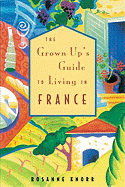 The Grown-Up's Guide to Living in France: The Essential Guide to Customs & Culture