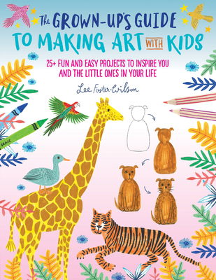 The Grown-Up's Guide to Making Art with Kids: 25+ Fun and Easy Projects to Inspire You and the Little Ones in Your Life - Foster-Wilson, Lee