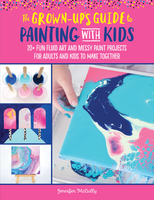 The Grown-Up's Guide to Painting with Kids: 20+ Fun Fluid Art and Messy Paint Projects for Adults and Kids to Make Together - McCully, Jennifer
