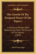 The Growth of the Temporal Power of the Papacy: A Historical Review, with Observations Upon the Council of the Vatican (1870)