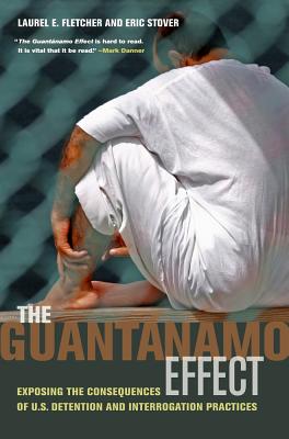 The Guantnamo Effect: Exposing the Consequences of U.S. Detention and Interrogation Practices - Fletcher, Laurel Emile, and Stover, Eric, and Wald, Patricia M (Foreword by)