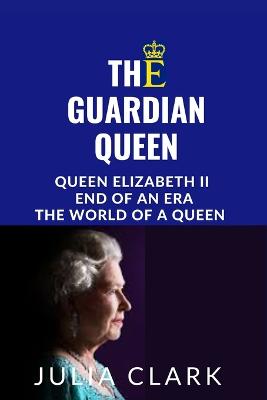 The Guardian Queen: Queen Elizabeth II end of an era, The world of a queen - Clark, Julia