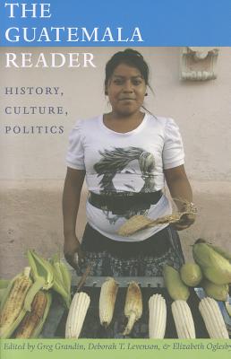 The Guatemala Reader: History, Culture, Politics - Grandin, Greg (Editor), and Levenson, Deborah T (Editor), and Oglesby, Elizabeth (Editor)