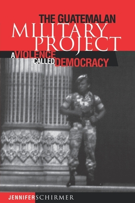 The Guatemalan Military Project: A Violence Called Democracy - Schirmer, Jennifer