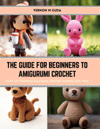 The Guide for Beginners to Amigurumi Crochet: Craft 24 Charming Keychains, Stuffed Animals, and More