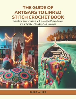 The Guide of Artisans to Linked Stitch Crochet Book: Transform Your Creations with Beautiful Pillows, Cowls, and a Variety of Handcrafted Treasures - Icca, Jacka A