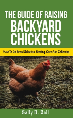The Guide Of Raising Backyard Chickens: How To Do Breed Selection, Feeding, Care And Collecting Eggs For Beginners - Ball, Sally R