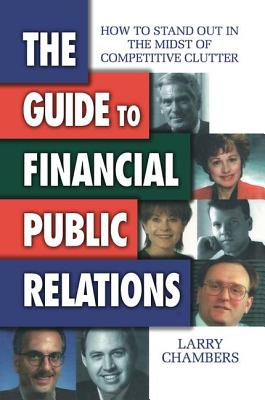 The Guide to Financial Public Relations: How to Stand Out in the Midst of Competitive Clutter - Chambers, Larry