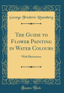The Guide to Flower Painting in Water Colours: With Illustrations (Classic Reprint)