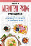 The Guide to Intermittent Fasting for Beginners: A Combination Of Keto Diet And Intermittent Fasting In Meal Plans On A Budget To Help You Boost Metabolism, Heal Your Body, Lose Weight & Gain Muscle