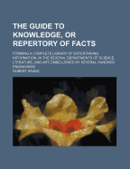 The Guide to Knowledge, or Repertory of Facts: Forming a Complete Library of Entertaining Information, in the Several Departments of Science, Literature, and Art