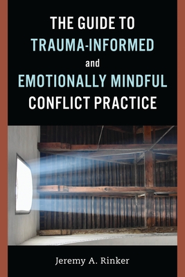 The Guide to Trauma-Informed and Emotionally Mindful Conflict Practice - Rinker, Jeremy A