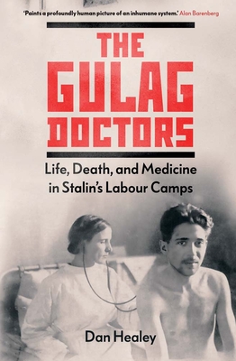 The Gulag Doctors: Life, Death, and Medicine in Stalin's Labour Camps - Healey, Dan