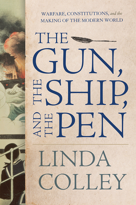 The Gun, the Ship, and the Pen: Warfare, Constitutions, and the Making of the Modern World - Colley, Linda