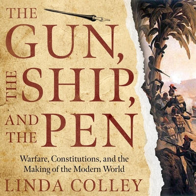 The Gun, the Ship, and the Pen: Warfare, Constitutions, and the Making of the Modern World - Colley, Linda, and Ericksen, Susan (Read by)