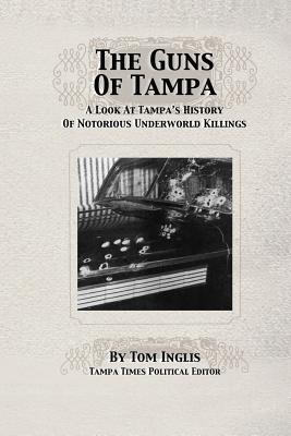 The Guns of Tampa: A Look At Tampa's History Of Notorious Underworld Slayings - Foerster, Michael (Editor), and Inglis, Tom