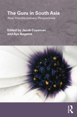 The Guru in South Asia: New Interdisciplinary Perspectives - Copeman, Jacob (Editor), and Ikegame, Aya (Editor)