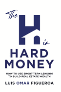 The H in Hard Money: How to Use Short-Term Lending to Build Real Estate Wealth