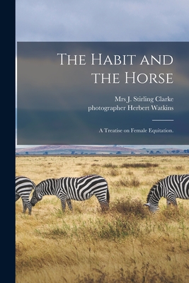 The Habit and the Horse: a Treatise on Female Equitation. - Clarke, J Stirling, Mrs. (Creator), and Watkins, Herbert Photographer (Creator)